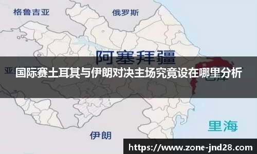 国际赛土耳其与伊朗对决主场究竟设在哪里分析
